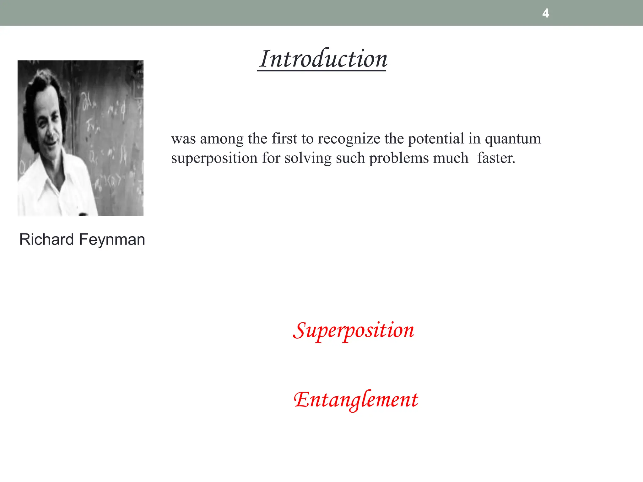 4
Introduction
Richard Feynman
was among the first to recognize the potential in quantum
superposition for solving such problems much faster.
Entanglement
Superposition
 