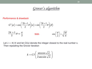 Performance & drawback
2 1 2 1
cos sin
2 2
k k k
G     
 
   
 
   
   
2 1
2 2
k 


 sin
2
M
N

 

 
 
With
Let 𝜆 = 𝑀/𝑁 and let CI(x) denote the integer closest to the real number x.
Then repeating the Grover iteration
arccos
2arcsin
k CI


 
  
 
 
31
Grover’s algorithm
 