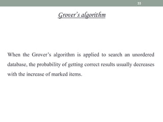 33
When the Grover’s algorithm is applied to search an unordered
database, the probability of getting correct results usually decreases
with the increase of marked items.
Grover’s algorithm
 
