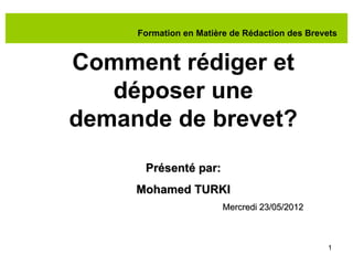 Formation en Matière de Rédaction des Brevets


Comment rédiger et
   déposer une
demande de brevet?
      Présenté par:
     Mohamed TURKI
                        Mercredi 23/05/2012



                                               1
 