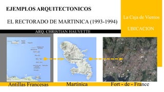 EJEMPLOS ARQUITECTONICOS
La Caja de Vientos
UBICACION
EL RECTORADO DE MARTINICA (1993-1994)
Antillas Francesas Martinica Fort - de - France
ARQ. CHRISTIAN HAUVETTE
 