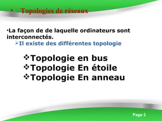 Page 2
• Topologies de réseaux
•La façon de de laquelle ordinateurs sont
interconnectés.
Il existe des différentes topologie
Topologie en bus
Topologie En étoile
Topologie En anneau
 