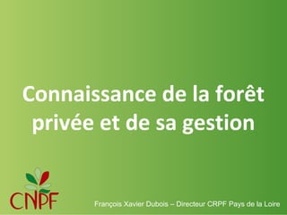 Connaissance de la forêt
privée et de sa gestion

François Xavier Dubois – Directeur CRPF Pays de la Loire

 