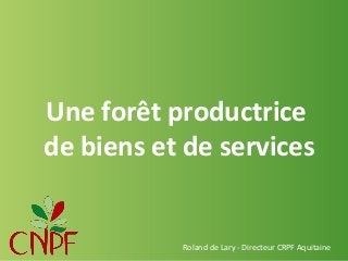 Une forêt productrice
de biens et de services

Roland de Lary - Directeur CRPF Aquitaine

 