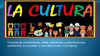 Conjunto de conocimientos, ideas, tradiciones y costumbres que
caracterizan a un pueblo, a una clase social, a una época.
 