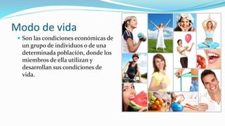 Modo de vida
 Son las condiciones económicas de
un grupo de individuos o de una
determinada población, donde los
miembros de ella utilizan y
desarrollan sus condiciones de
vida.
 