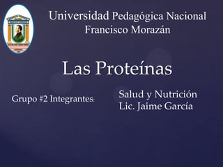Universidad Pedagógica Nacional
                  Francisco Morazán


            Las Proteínas
Grupo #2 Integrantes:   Salud y Nutrición
                        Lic. Jaime García
 