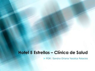 Hotel 5 Estrellas – Clínica de Salud
            > POR: Sandra Oriana Yacolca Palacios
 