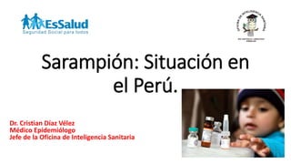 Sarampión: Situación en
el Perú.
Dr. Cristian Díaz Vélez
Médico Epidemiólogo
Jefe de la Oficina de Inteligencia Sanitaria
RED ASISTENCIAL LAMBAYEQUE
ESSALUD
OFICINADE
INTELIGENCIA
SANITARIA
 
