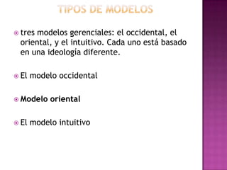  tres

modelos gerenciales: el occidental, el
oriental, y el intuitivo. Cada uno está basado
en una ideología diferente.

 El

modelo occidental

 Modelo
 El

oriental

modelo intuitivo

 