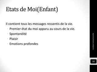Etats de Moi(Enfant)
Il contient tous les messages ressentis de la vie.
• Premier état du moi apparu au cours de la vie.
• Spontanéité
• Plaisir
• Emotions profondes
L'analysetransactionnelle
10
 