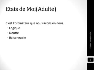 Etats de Moi(Adulte)
C'est l'ordinateur que nous avons en nous.
• Logique
• Neutre
• Raisonnable
L'analysetransactionnelle
9
 