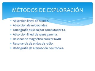 Absorción lineal de rayos X.Absorción de microondas.Tomografía asistida por computador CT.Absorción lineal de rayos gamma.Resonancia magnética nuclear NMRResonancia de ondas de radio.Radiografía de atenuación neutrónica.MÉTODOS DE EXPLORACIÓN