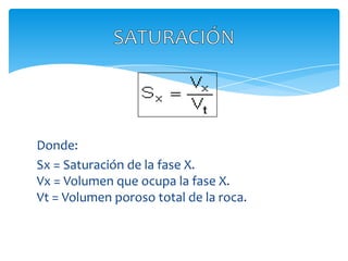 Donde: Sx = Saturación de la fase X.Vx = Volumen que ocupa la fase X.Vt = Volumen poroso total de la roca.SATURACIÓN
