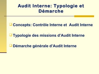 Audit Interne: Typologie et
Démarche
 Concepts: Contrôle Interne et Audit Interne
 Typologie des missions d’Audit Interne
 Démarche générale d’Audit Interne
 
