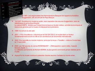 6INTRODUCTIONHISTOIRE-PROJETPRESENTATION MUSEEPRESENTATION DU CONTENUPRESENTATION DE CE QUI M’A PLUSCONCLUSION1991: Les responsables des Administrations Basques font appel à la fondation  Guggenheim, afin de stimuler le Pays Basque.