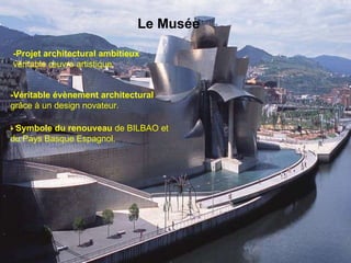 Le Musée -Projet architectural ambitieux  véritable œuvre artistique. -Véritable évènement architectural  grâce à un design novateur. - Symbole du renouveau   de BILBAO et du Pays Basque Espagnol. 