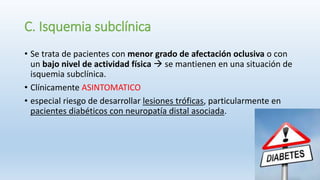 C. Isquemia subclínica
• Se trata de pacientes con menor grado de afectación oclusiva o con
un bajo nivel de actividad fís...