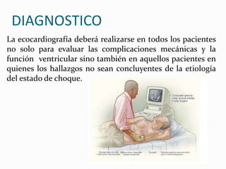 La ecocardiografía deberá realizarse en todos los pacientes
no solo para evaluar las complicaciones mecánicas y la
función ventricular sino también en aquellos pacientes en
quienes los hallazgos no sean concluyentes de la etiología
del estado de choque.
DIAGNOSTICO
 