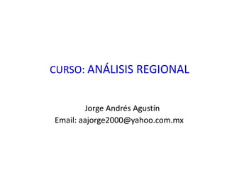 CURSO: ANÁLISIS REGIONAL Jorge Andrés AgustínEmail: aajorge2000@yahoo.com.mx 