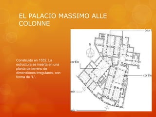 EL PALACIO MASSIMO ALLE
 COLONNE




Construido en 1532. La
estructura se inserta en una
planta de terreno de
dimensiones irregulares, con
forma de “L”.
 