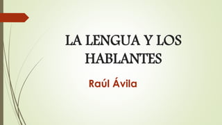 LA LENGUA Y LOS
HABLANTES
Raúl Ávila
 
