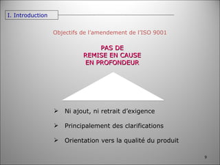 Objectifs de l’amendement de l’ISO 9001 PAS DE REMISE EN CAUSE EN PROFONDEUR Ni ajout, ni retrait d’exigence Principalement des clarifications  Orientation vers la qualité du produit I. Introduction 