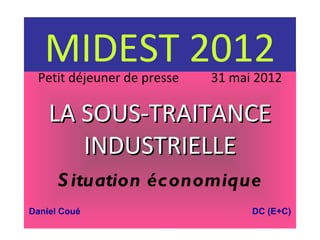 MIDEST 2012
 Petit déjeuner de presse   31 mai 2012

    LA SOUS-TRAITANCE
       INDUSTRIELLE
      S ituation économique
Daniel Coué                       DC (E+C)
 
