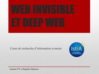 WEB INVISIBLE 
ET DEEP WEB 
Cours de recherche d’information avancée 
Antoine PY et Baptiste Buisson 
 