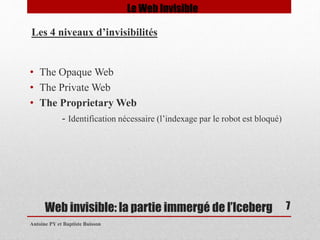 • The OpaqueWeb 
• The Private Web 
• The Proprietary Web 
- Identification nécessaire (l’indexage par le robot est bloqué) 
Web invisible: la partie immergé de l’Iceberg 
Antoine PY et Baptiste Buisson 
7 
Le Web Invisible 
Les 4 niveaux d’invisibilités 
 