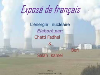 Exposé de français
  L’énergie nucléaire
     Elaboré par:
    Chatti Fadhel
            &
                                     Ben
     Salah Kamel


               1AGM2
     année universitaire 2011/2012
 