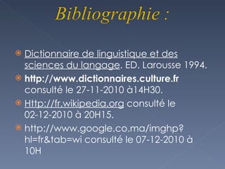 Dictionnaire de linguistique et des sciences du langage . ED. Larousse 1994. http://www.dictionnaires.culture.fr  consulté le 27-11-2010 à14H30. Http://fr.wikipedia.org  consulté le 02-12-2010 à 20H15. http://www.google.co.ma/imghp?hl=fr&tab=wi consulté le 07-12-2010 à 10H 
