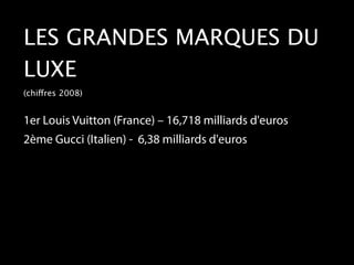 LES GRANDES MARQUES DU
LUXE
(chiffres 2008)


1er Louis Vuitton (France) – 16,718 milliards d'euros
2ème Gucci (Italien) - 6,38 milliards d'euros
 