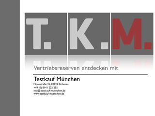 Vertriebsreserven entdecken mit
Testkauf München
Moosstraße 26, 82223 Eichenau
+49 (0) 8141 225 255
info@ testkauf-muenchen.de
www.testkauf-muenchen.de
 