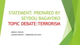 STATEMENT: PREPARED BY
SEYDOU BAGAYOKO
TOPIC DEBATE:TERRORISM
MODULE: ENGLISH
LICEENCE-PRO ATII : PROMOTION 2015/2016
 