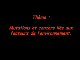 Thème :
Mutations et cancers liés aux
facteurs de l’environnement.
 