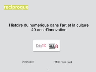 Histoire du numérique dans l’art et la culture
40 ans d’innovation
1
20/01/2016 FMSH Paris-Nord
 