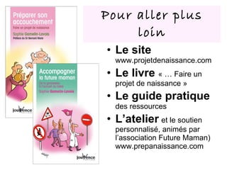 Pour aller plus loin Le site  www.projetdenaissance.com Le livre  « … Faire un projet de naissance » Le guide pratique  des ressources L’atelier   et le soutien personnalisé, animés par l’association Future Maman) www.prepanaissance.com 