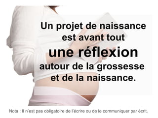 Un projet de naissance est avant tout une réflexion autour de la grossesse  et de la naissance. Nota : Il n’est pas obligatoire de l’écrire ou de le communiquer par écrit. 