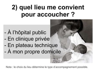 2) quel lieu me convient pour accoucher ? - À l’hôpital public - En clinique privée - En plateau technique - À mon propre domicile Nota : le choix du lieu détermine le type d’accompagnement possible. 