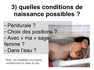 3) quelles conditions de naissance possibles ? Péridurale ? Choix des positions ? Avec « ma » sage-femme ? - Dans l’eau ?  Nota : les modalités souhaitées conditionnent le choix du lieu. 