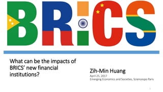 What can be the impacts of
BRICS’ new financial
institutions?
Zih-Min Huang
April 25, 2017
Emerging Economics and Societies, Sciencespo Paris
1
 