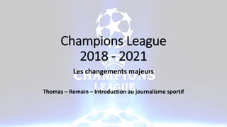 Champions League
2018 - 2021
Les changements majeurs
Thomas – Romain – Introduction au journalisme sportif
 