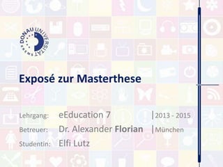 Exposé zur Masterthese 
Lehrgang: eEducation 7 |2013 - 2015 
Betreuer: Dr. Alexander Florian |München 
Studentin: Elfi Lutz 
 