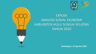 EXPOSE
ANALISIS SOSIAL EKONOMI
KABUPATEN HULU SUNGAI SELATAN
TAHUN 2020
Kandangan, 12 Agustus 2021
 
