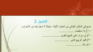 ‫التطبيق‬
2
.‫إالعراب‬ ‫من‬ ‫لها‬ ‫محل‬ ‫ال‬ ‫جملة‬ - ‫آالتية‬ ‫الجمل‬ ‫من‬ ‫الخالي‬ ‫المكان‬ ‫في‬ ‫ضع‬
•
:
١
.................. ‫استقمت‬ ‫ٕاذا‬ )
•
٢
.......................‫القويم‬ ‫النهج‬ ‫على‬ ‫سرت‬ ‫ٕان‬ )
•
٣
................. ‫الذي‬ ‫الربيع‬ ‫ٔاقبل‬ )
•
٤
.................. ‫واهلل‬ )
Titre de la présentation 18
 