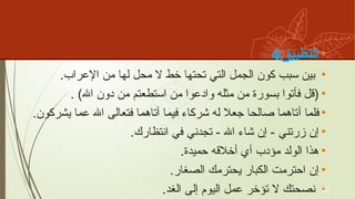 •
‫التطبيق‬
4
•
.‫إالعراب‬ ‫من‬ ‫لها‬ ‫محل‬ ‫ال‬ ‫خط‬ ‫تحتها‬ ‫التي‬ ‫الجمل‬ ‫كون‬ ‫سبب‬ ‫بين‬
•
. )‫اهلل‬ ‫دون‬ ‫من‬ ‫استطعتم‬ ‫من‬ ‫وادعوا‬ ‫مثله‬ ‫من‬ ‫بسورة‬ ‫فٔاتوا‬ ‫(قل‬
•
.‫يشركون‬ ‫عما‬ ‫اهلل‬ ‫فتعالى‬ ‫ٓاتاهما‬ ‫فيما‬ ‫شركاء‬ ‫له‬ ‫جعال‬ ‫صالحا‬ ‫أتاهما‬ ‫فلما‬
•
.‫انتظارك‬ ‫في‬ ‫تجدني‬ - ‫اهلل‬ ‫شاء‬ ‫ٕان‬ - ‫زرتني‬ ‫ٕان‬
•
.‫حميدة‬ ‫ٔاخالقه‬ ‫ٔاي‬ ‫مٔودب‬ ‫الولد‬ ‫هذا‬
•
.‫الصغار‬ ‫يحترمك‬ ‫الكبار‬ ‫احترمت‬ ‫ٕان‬
•
.‫الغد‬ ‫ٕالى‬ ‫اليوم‬ ‫عمل‬ ‫تٔوخر‬ ‫ال‬ ‫نصحتك‬ 20
 