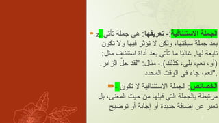  2. ‫االستٔينافية‬ ‫الجملة‬
-:
:‫تعريفها‬
‫تٔاتي‬ ‫جملة‬ ‫هي‬
‫تكون‬ ‫وال‬ ‫فيها‬ ‫تٔوثر‬ ‫ال‬ ‫ولكن‬ ،‫سبقتها‬ ‫جملة‬ ‫بعد‬
:‫مثل‬ ‫استٔيناف‬ ‫ٔاداة‬ ‫بعد‬ ‫تٔاتي‬ ‫ما‬ ‫ا‬ً
‫ب‬‫غال‬ .‫لها‬ ‫تابعة‬
.‫الزأير‬ َّ
‫حل‬ ‫"لقد‬ :‫مثال‬ -.)‫كذلك‬ ،‫بلى‬ ،‫نعم‬ ،‫(ٔاو‬
‫المحدد‬ ‫الوقت‬ ‫في‬ ‫جاء‬ ،‫"نعم‬.
- ‫الخصأيص‬
‫تكون‬ ‫ال‬ ‫االستٔينافية‬ ‫الجملة‬ :
‫بل‬ ،‫المعنى‬ ‫حيث‬ ‫من‬ ‫قبلها‬ ‫التي‬ ‫بالجملة‬ ‫مرتبطة‬
‫توضيح‬ ‫ٔاو‬ ‫ٕاجابة‬ ‫ٔاو‬ ‫جديدة‬ ‫ٕاضافة‬ ‫عن‬ ‫تعبر‬
7
 