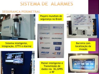 Sistema inteligente,
integração, CFTV e Alarme
Painel inteligente e
Transmissão de
dados via 3G,GPRS
e RF
Barreira com
localização da
invasão
Players mundiais de
segurança no Brasil
 