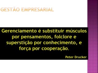 Gerenciamento é substituir músculos
por pensamentos, folclore e
superstição por conhecimento, e
força por cooperação.
Peter Drucker
 